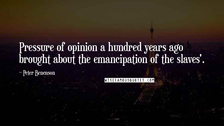 Peter Benenson Quotes: Pressure of opinion a hundred years ago brought about the emancipation of the slaves'.