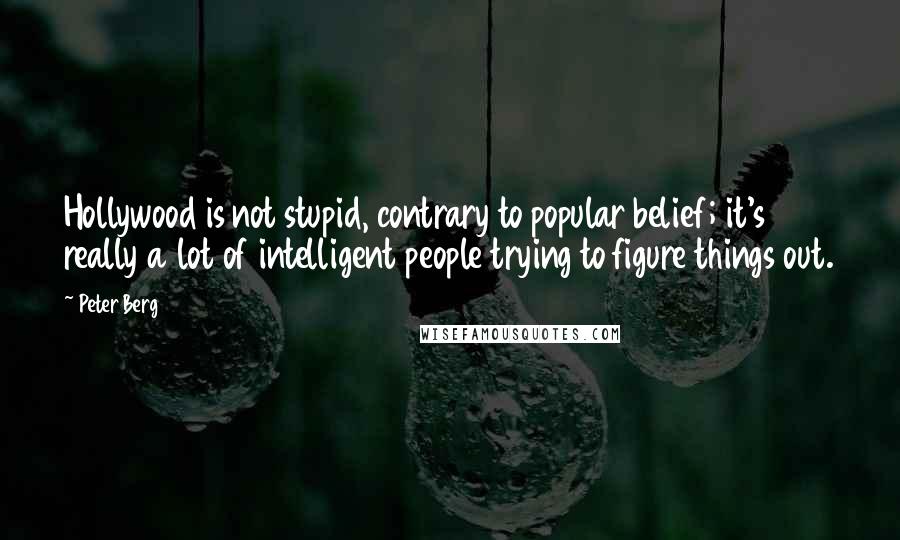 Peter Berg Quotes: Hollywood is not stupid, contrary to popular belief; it's really a lot of intelligent people trying to figure things out.