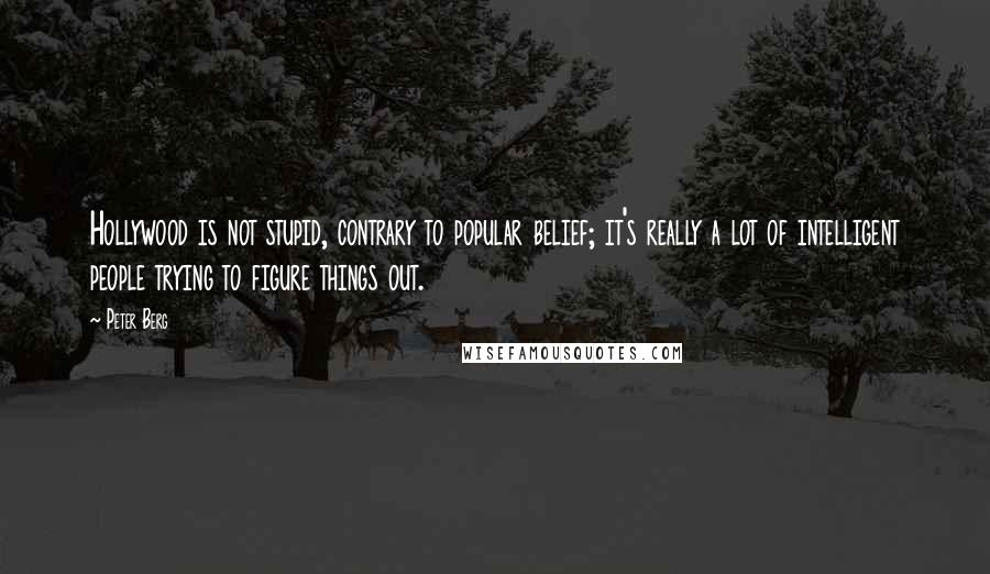 Peter Berg Quotes: Hollywood is not stupid, contrary to popular belief; it's really a lot of intelligent people trying to figure things out.