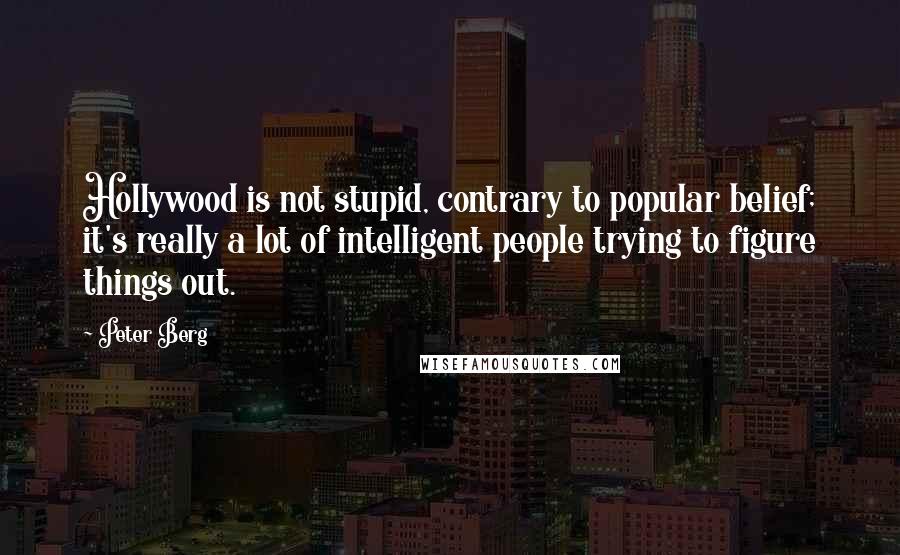 Peter Berg Quotes: Hollywood is not stupid, contrary to popular belief; it's really a lot of intelligent people trying to figure things out.