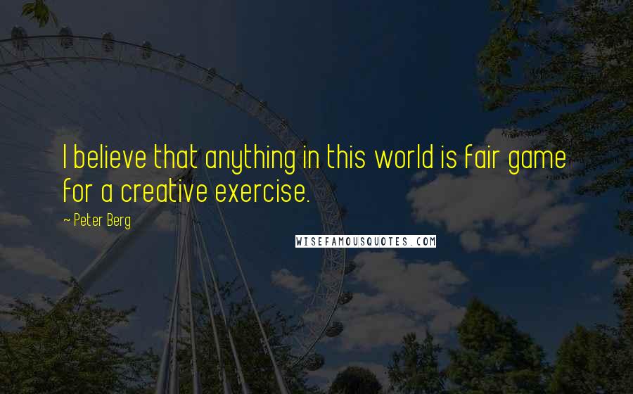 Peter Berg Quotes: I believe that anything in this world is fair game for a creative exercise.