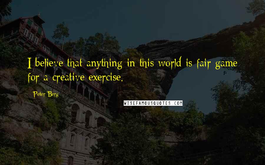 Peter Berg Quotes: I believe that anything in this world is fair game for a creative exercise.