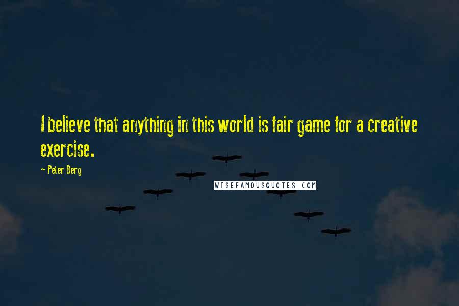 Peter Berg Quotes: I believe that anything in this world is fair game for a creative exercise.