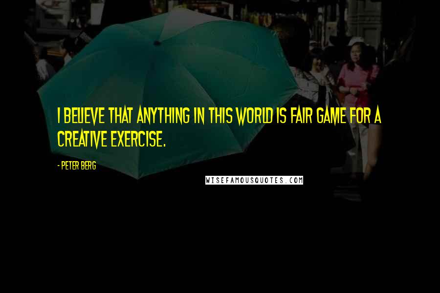 Peter Berg Quotes: I believe that anything in this world is fair game for a creative exercise.