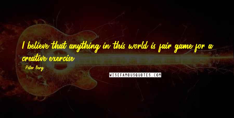 Peter Berg Quotes: I believe that anything in this world is fair game for a creative exercise.