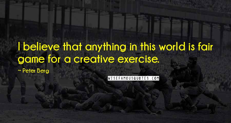 Peter Berg Quotes: I believe that anything in this world is fair game for a creative exercise.