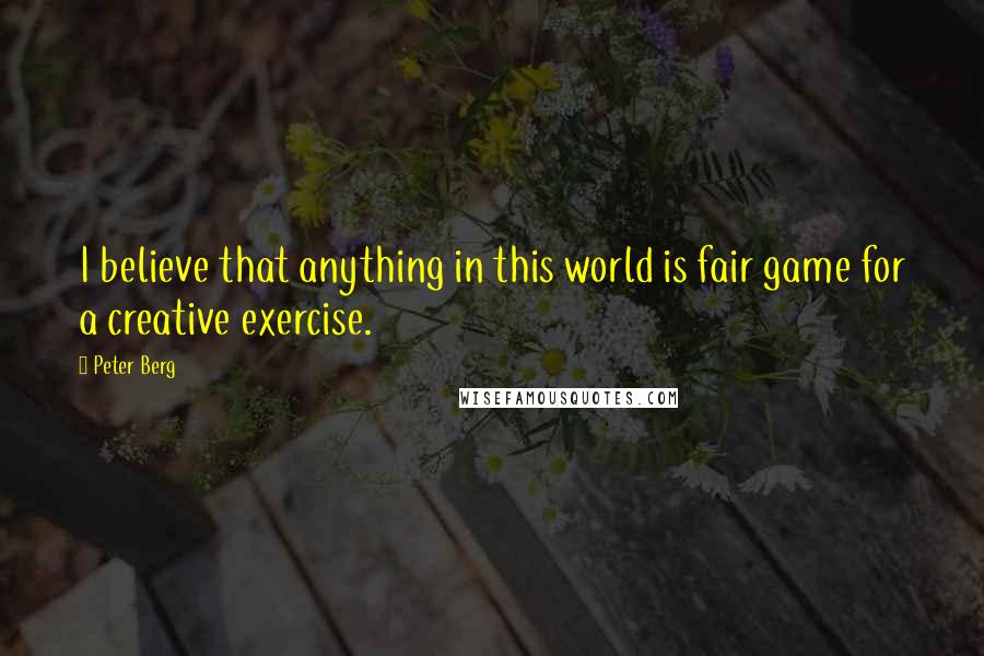 Peter Berg Quotes: I believe that anything in this world is fair game for a creative exercise.