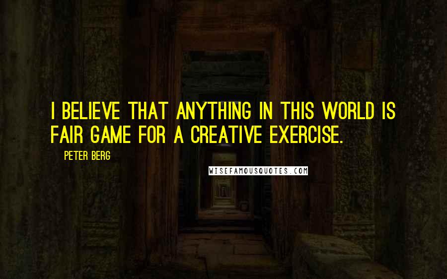 Peter Berg Quotes: I believe that anything in this world is fair game for a creative exercise.