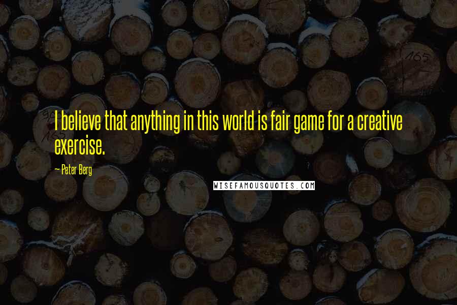 Peter Berg Quotes: I believe that anything in this world is fair game for a creative exercise.