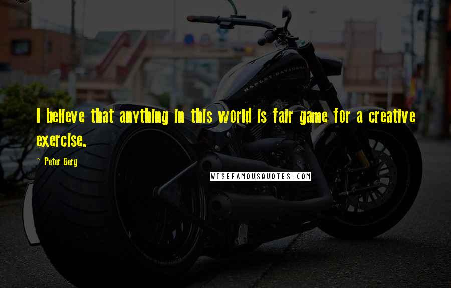 Peter Berg Quotes: I believe that anything in this world is fair game for a creative exercise.