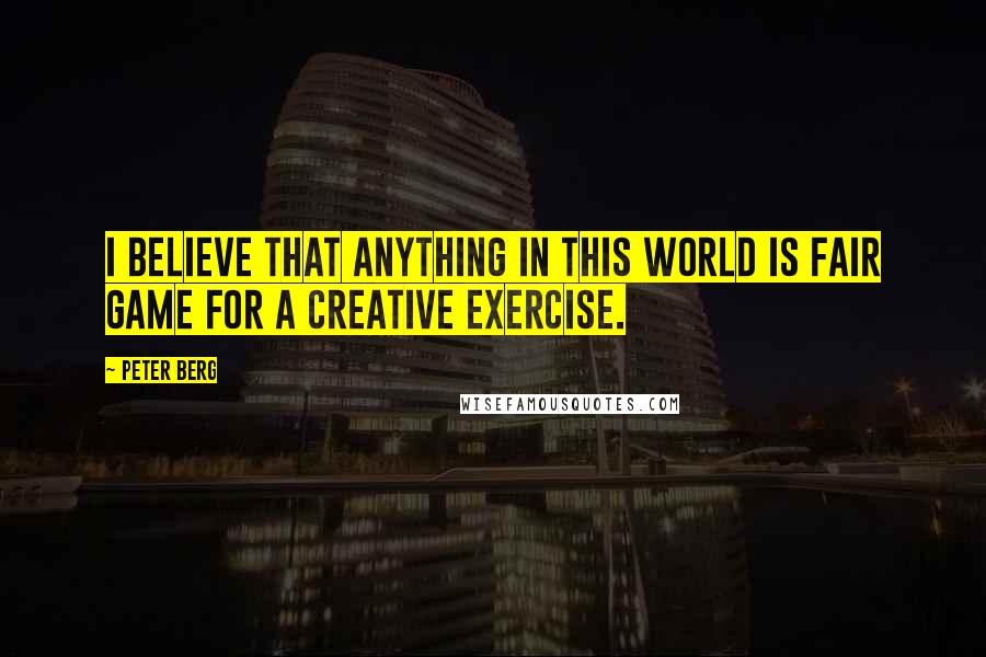 Peter Berg Quotes: I believe that anything in this world is fair game for a creative exercise.