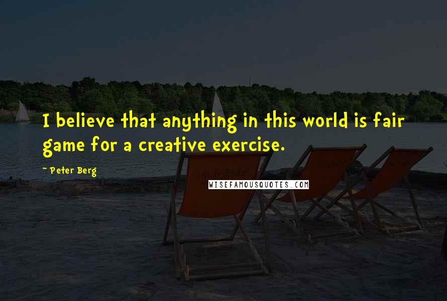 Peter Berg Quotes: I believe that anything in this world is fair game for a creative exercise.