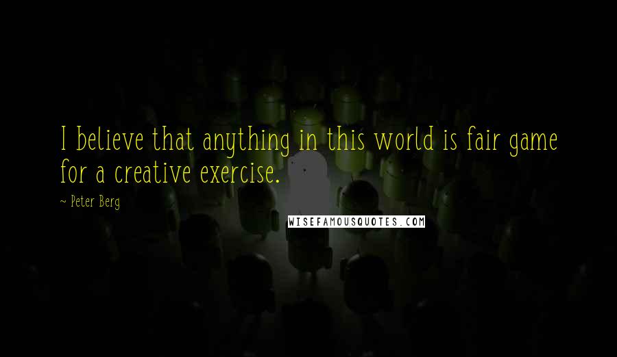 Peter Berg Quotes: I believe that anything in this world is fair game for a creative exercise.