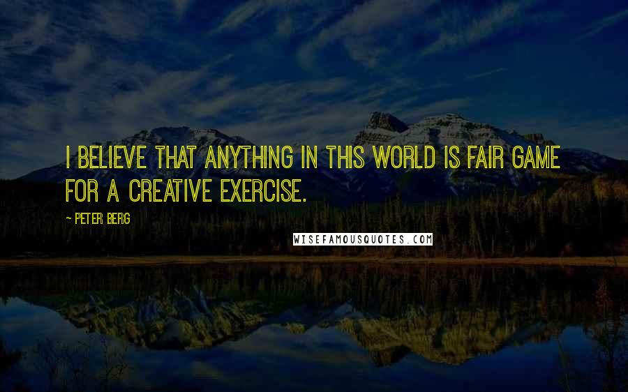 Peter Berg Quotes: I believe that anything in this world is fair game for a creative exercise.