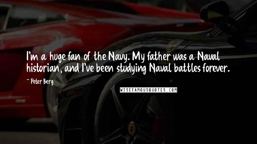 Peter Berg Quotes: I'm a huge fan of the Navy. My father was a Naval historian, and I've been studying Naval battles forever.