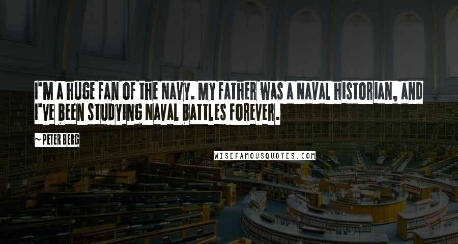 Peter Berg Quotes: I'm a huge fan of the Navy. My father was a Naval historian, and I've been studying Naval battles forever.