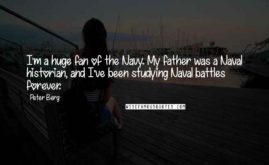Peter Berg Quotes: I'm a huge fan of the Navy. My father was a Naval historian, and I've been studying Naval battles forever.