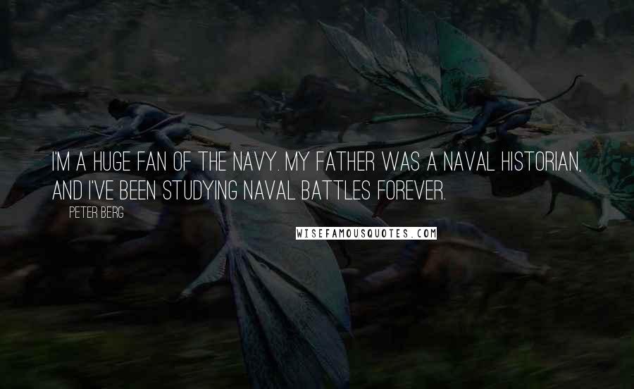 Peter Berg Quotes: I'm a huge fan of the Navy. My father was a Naval historian, and I've been studying Naval battles forever.