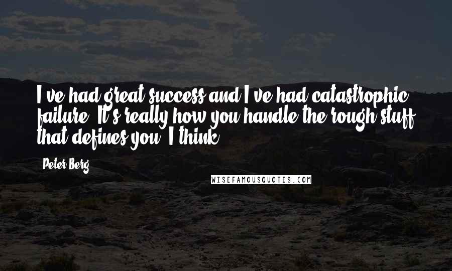 Peter Berg Quotes: I've had great success and I've had catastrophic failure. It's really how you handle the rough stuff that defines you, I think.