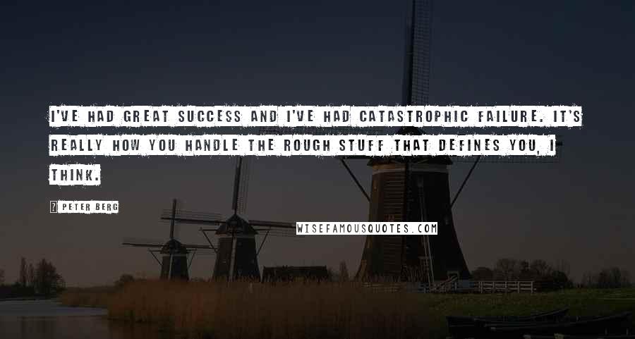 Peter Berg Quotes: I've had great success and I've had catastrophic failure. It's really how you handle the rough stuff that defines you, I think.