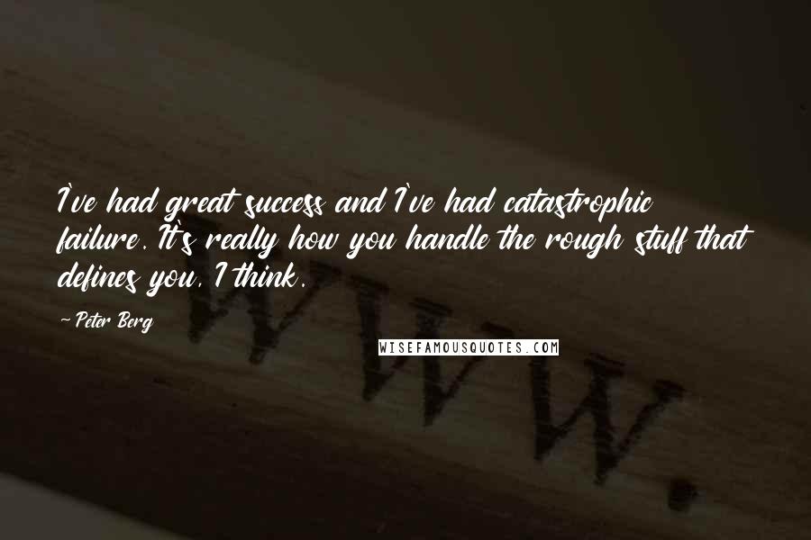 Peter Berg Quotes: I've had great success and I've had catastrophic failure. It's really how you handle the rough stuff that defines you, I think.