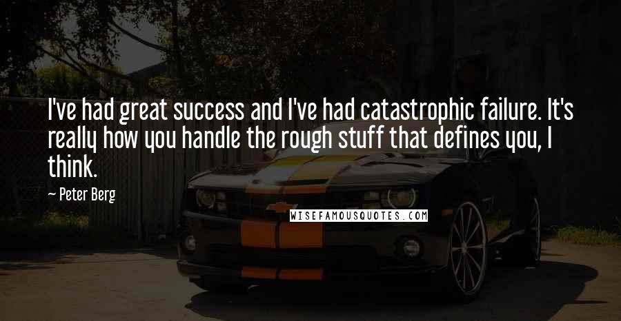 Peter Berg Quotes: I've had great success and I've had catastrophic failure. It's really how you handle the rough stuff that defines you, I think.