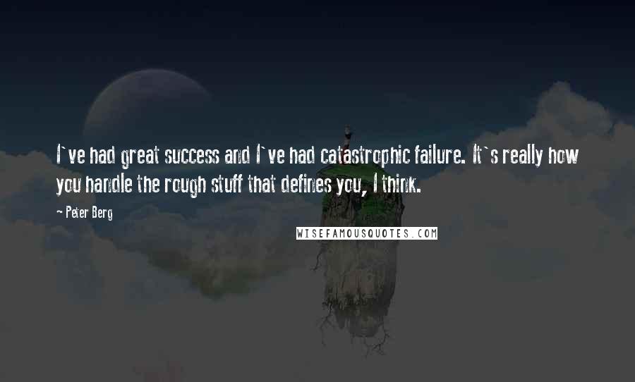 Peter Berg Quotes: I've had great success and I've had catastrophic failure. It's really how you handle the rough stuff that defines you, I think.