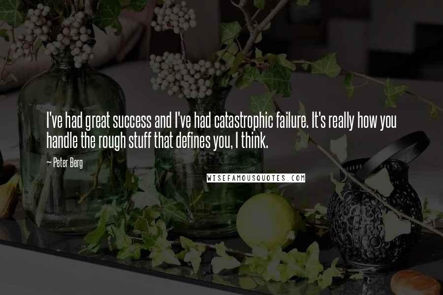 Peter Berg Quotes: I've had great success and I've had catastrophic failure. It's really how you handle the rough stuff that defines you, I think.