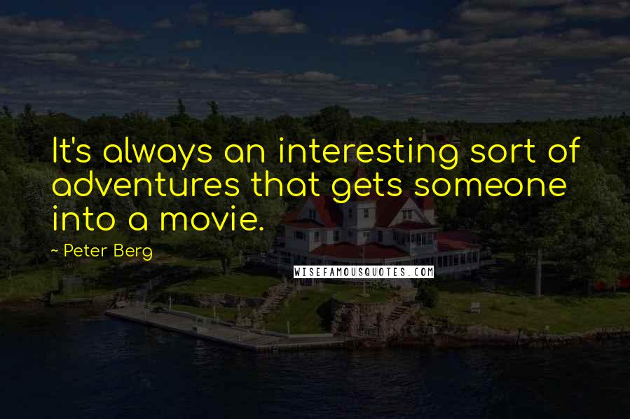Peter Berg Quotes: It's always an interesting sort of adventures that gets someone into a movie.