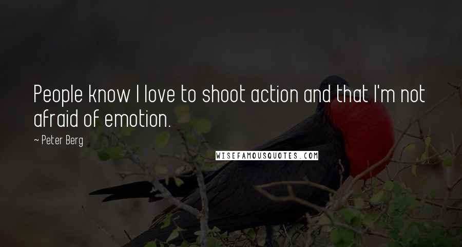 Peter Berg Quotes: People know I love to shoot action and that I'm not afraid of emotion.