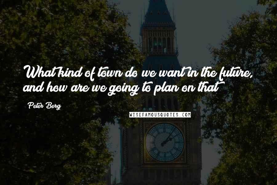 Peter Berg Quotes: What kind of town do we want in the future, and how are we going to plan on that?