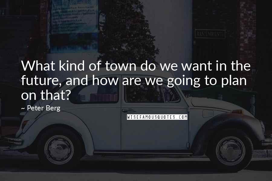 Peter Berg Quotes: What kind of town do we want in the future, and how are we going to plan on that?