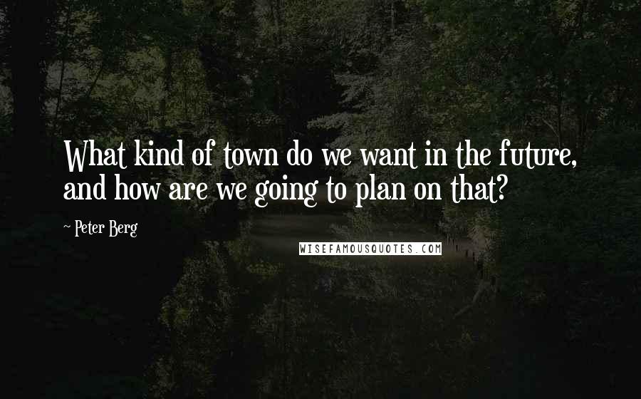 Peter Berg Quotes: What kind of town do we want in the future, and how are we going to plan on that?