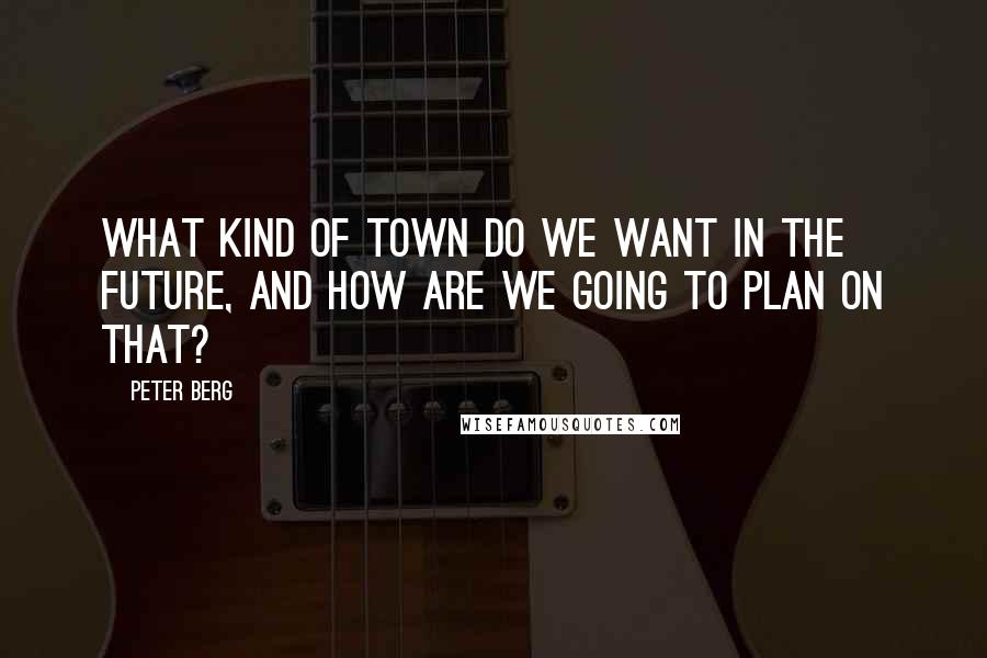 Peter Berg Quotes: What kind of town do we want in the future, and how are we going to plan on that?