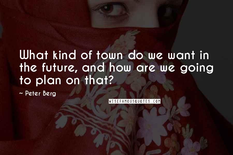 Peter Berg Quotes: What kind of town do we want in the future, and how are we going to plan on that?