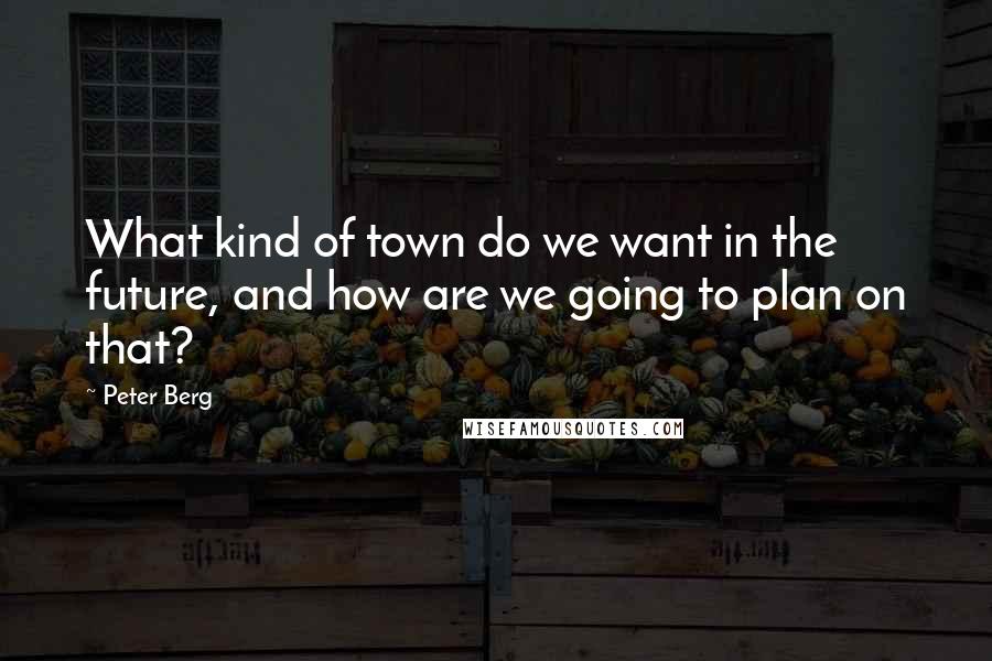 Peter Berg Quotes: What kind of town do we want in the future, and how are we going to plan on that?