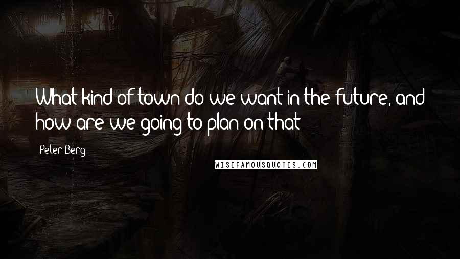 Peter Berg Quotes: What kind of town do we want in the future, and how are we going to plan on that?