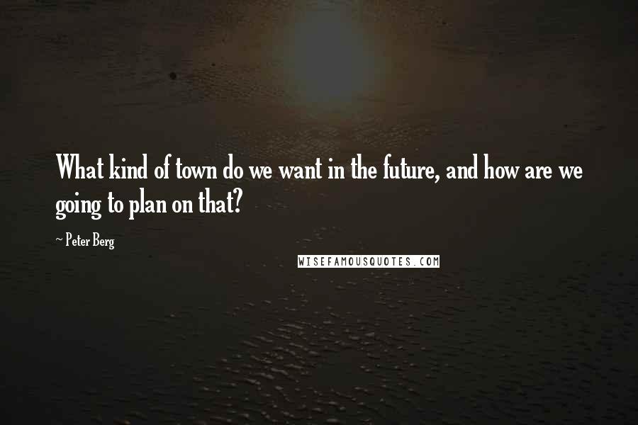 Peter Berg Quotes: What kind of town do we want in the future, and how are we going to plan on that?