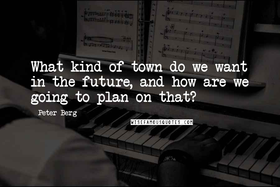 Peter Berg Quotes: What kind of town do we want in the future, and how are we going to plan on that?