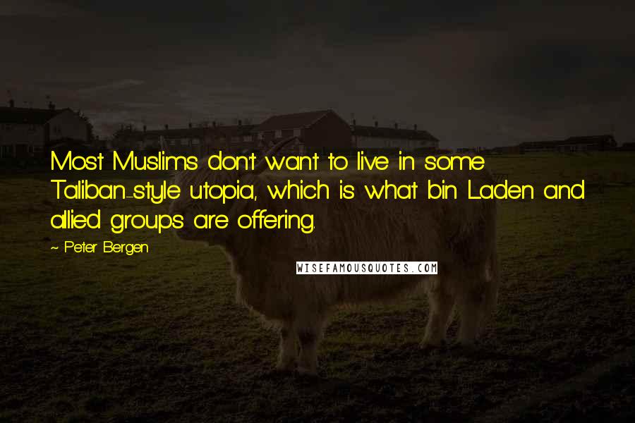 Peter Bergen Quotes: Most Muslims don't want to live in some Taliban-style utopia, which is what bin Laden and allied groups are offering.