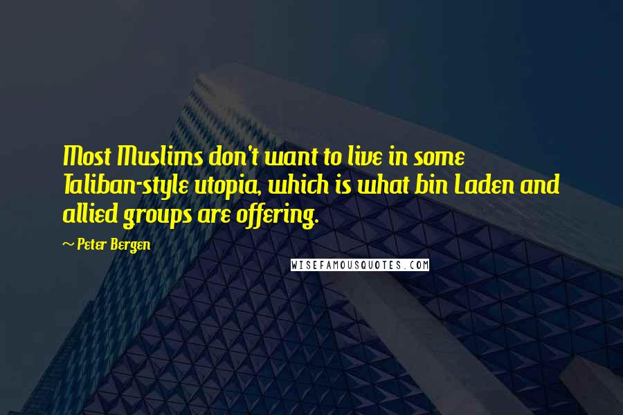 Peter Bergen Quotes: Most Muslims don't want to live in some Taliban-style utopia, which is what bin Laden and allied groups are offering.