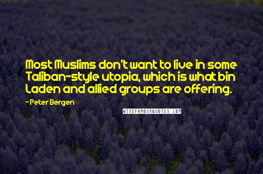 Peter Bergen Quotes: Most Muslims don't want to live in some Taliban-style utopia, which is what bin Laden and allied groups are offering.