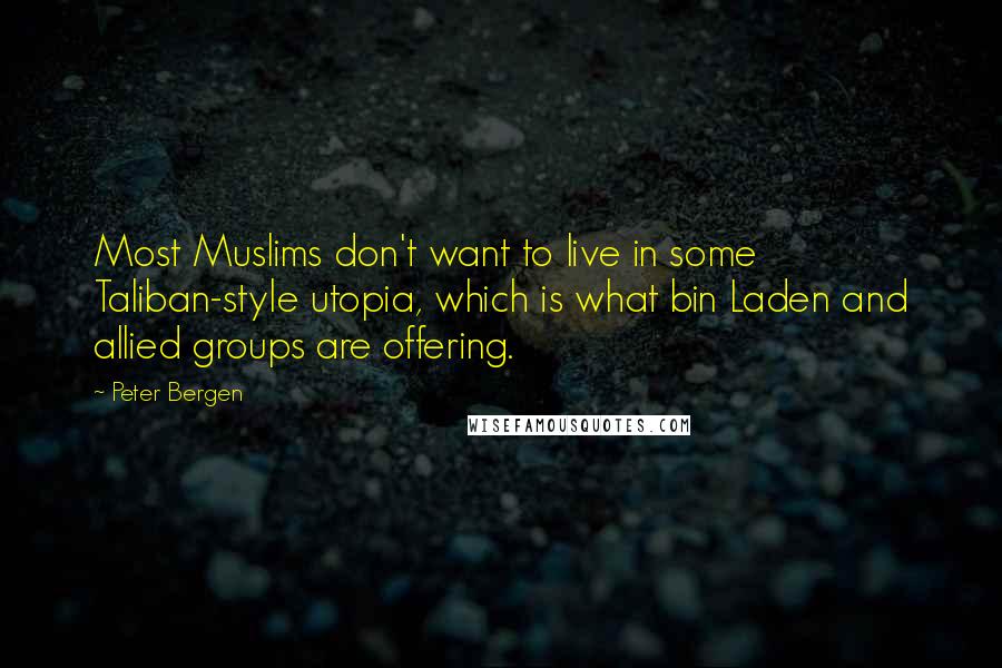 Peter Bergen Quotes: Most Muslims don't want to live in some Taliban-style utopia, which is what bin Laden and allied groups are offering.