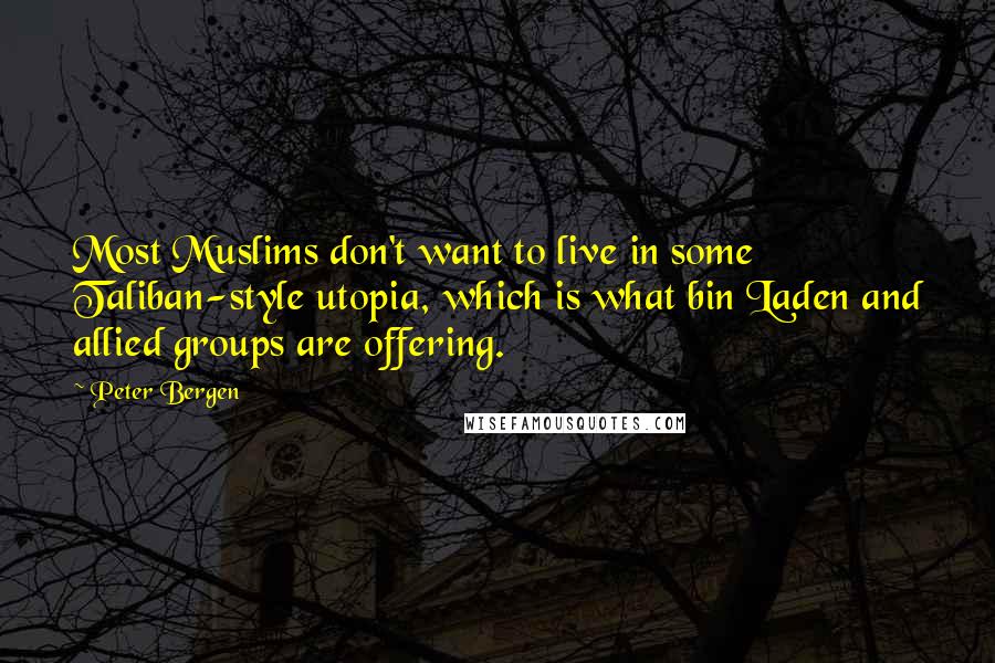 Peter Bergen Quotes: Most Muslims don't want to live in some Taliban-style utopia, which is what bin Laden and allied groups are offering.