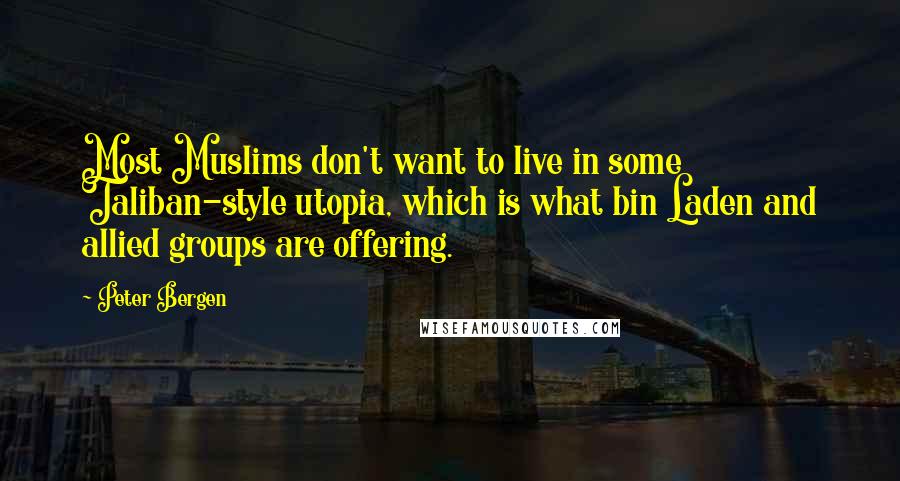 Peter Bergen Quotes: Most Muslims don't want to live in some Taliban-style utopia, which is what bin Laden and allied groups are offering.