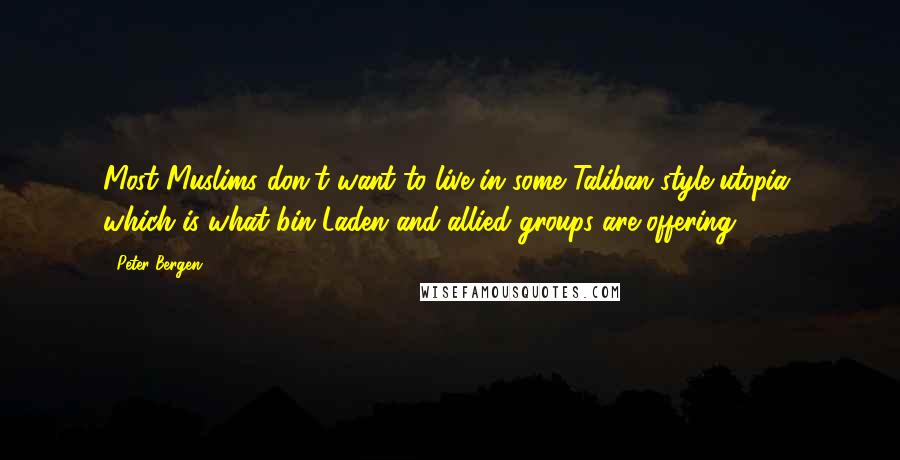 Peter Bergen Quotes: Most Muslims don't want to live in some Taliban-style utopia, which is what bin Laden and allied groups are offering.