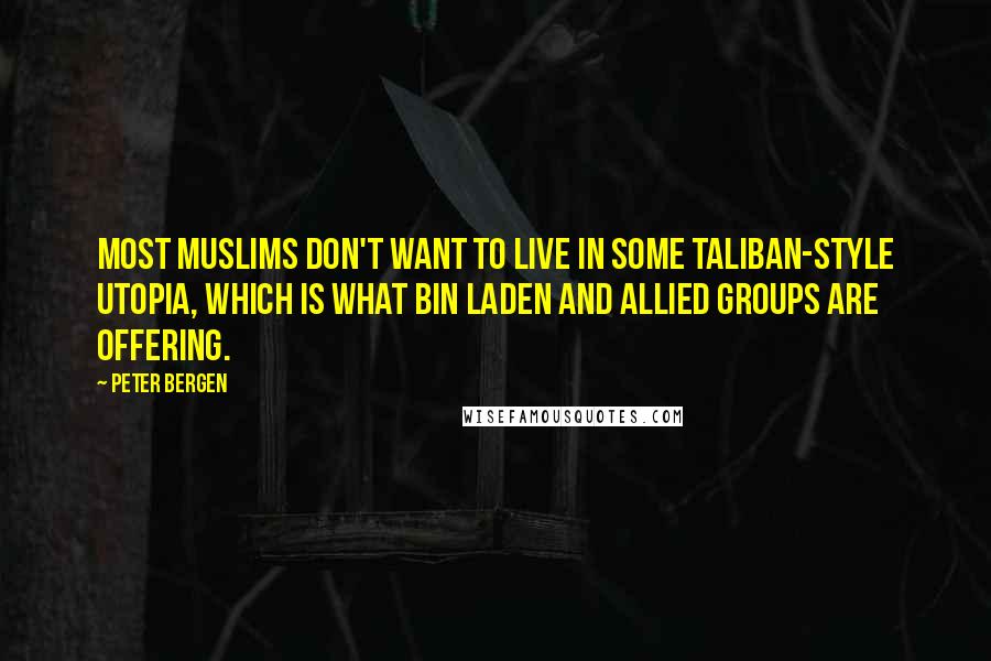 Peter Bergen Quotes: Most Muslims don't want to live in some Taliban-style utopia, which is what bin Laden and allied groups are offering.