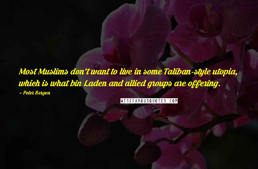 Peter Bergen Quotes: Most Muslims don't want to live in some Taliban-style utopia, which is what bin Laden and allied groups are offering.