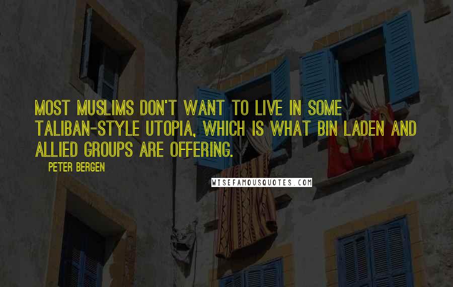 Peter Bergen Quotes: Most Muslims don't want to live in some Taliban-style utopia, which is what bin Laden and allied groups are offering.