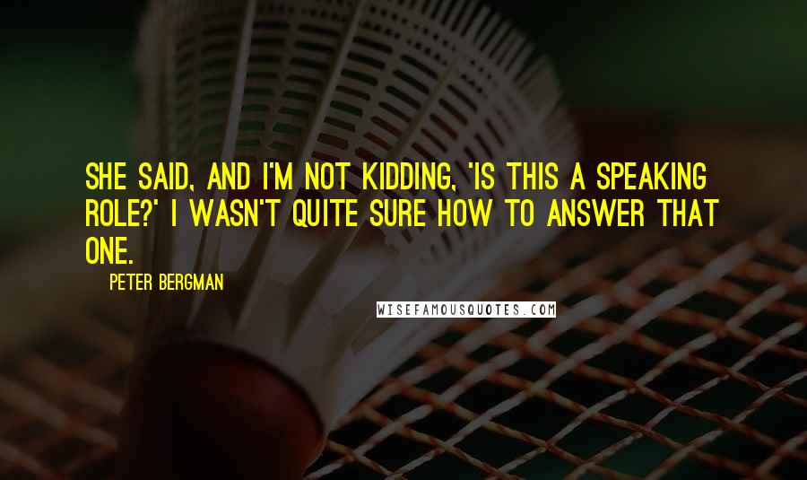Peter Bergman Quotes: She said, and I'm not kidding, 'Is this a speaking role?' I wasn't quite sure how to answer that one.